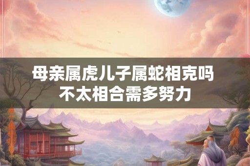 母亲属虎儿子属蛇相克吗 不太相合需多努力