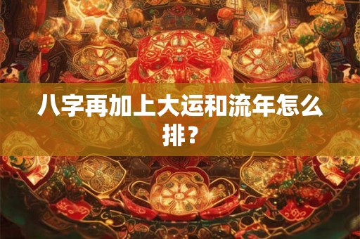 八字再加上大运和流年怎么排？