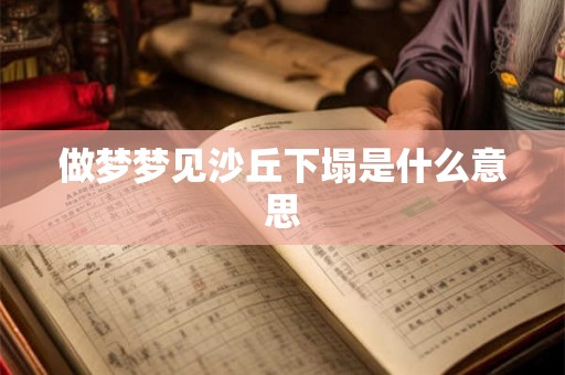 做梦梦见沙丘下塌是什么意思 做梦梦见沙丘下塌是什么意思