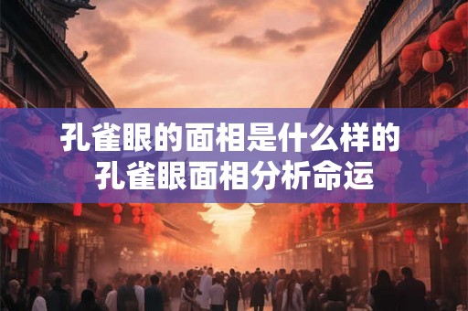 孔雀眼的面相是什么样的 孔雀眼面相分析命运