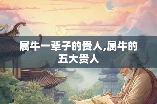 属牛一辈子的贵人,属牛的五大贵人