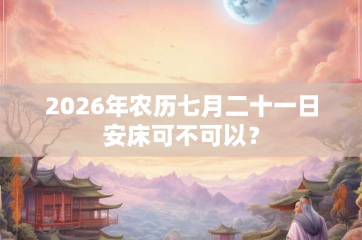 2026年农历七月二十一日安床可不可以？