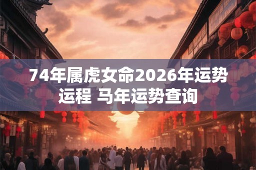 74年属虎女命2026年运势运程 马年运势查询 74年属虎女命2026年运势运程 马年运势查询