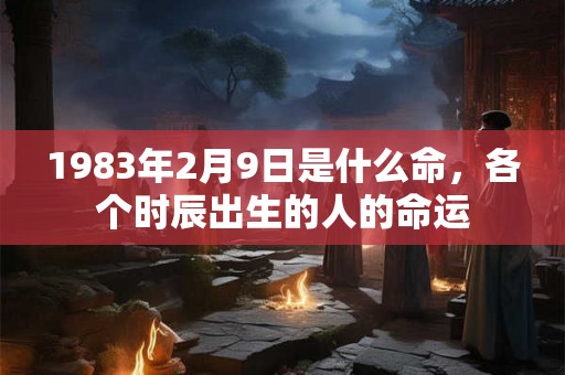 1983年2月9日是什么命，各个时辰出生的人的命运