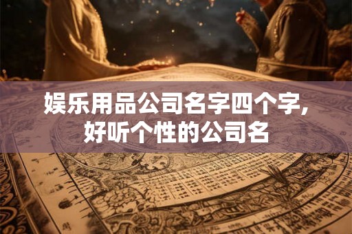 娱乐用品公司名字四个字,好听个性的公司名 娱乐用品公司名字四个字,好听个性的公司名