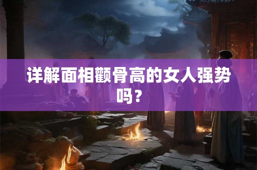 详解面相颧骨高的女人强势吗？