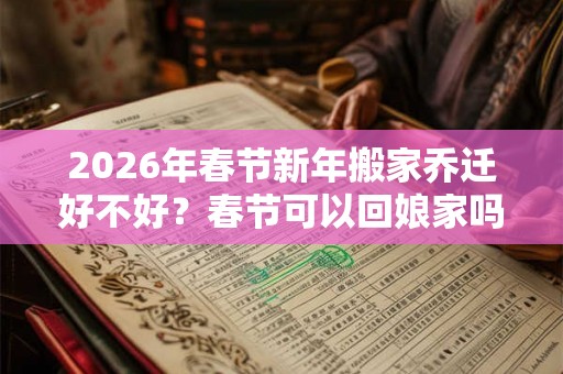 2026年春节新年搬家乔迁好不好？春节可以回娘家吗？