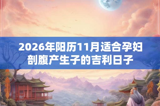 2026年阳历11月适合孕妇剖腹产生子的吉利日子 2026年阳历11月适合孕妇剖腹产生子的吉利日子
