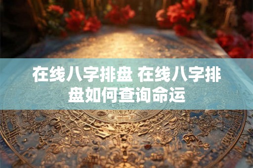 在线八字排盘 在线八字排盘如何查询命运