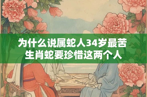 为什么说属蛇人34岁最苦 生肖蛇要珍惜这两个人