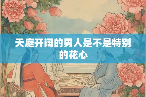 天庭开阔的男人是不是特别的花心