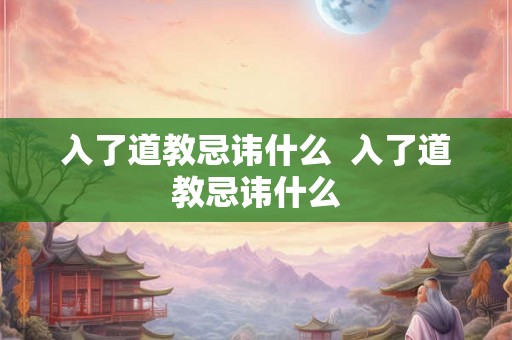 入了道教忌讳什么  入了道教忌讳什么