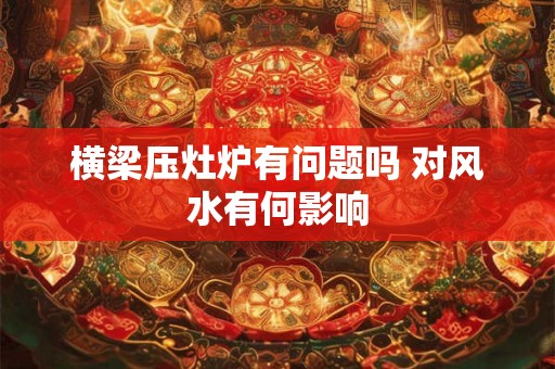 横梁压灶炉有问题吗 对风水有何影响 横梁压灶炉有问题吗 对风水有何影响