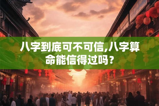 八字到底可不可信,八字算命能信得过吗？