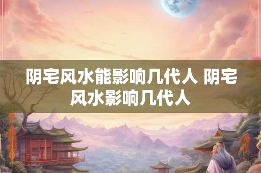 阴宅风水能影响几代人 阴宅风水影响几代人