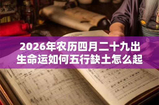 2026年农历四月二十九出生命运如何五行缺土怎么起名? 2026年农历四月二十九出生命运如何五行缺土怎么起名?