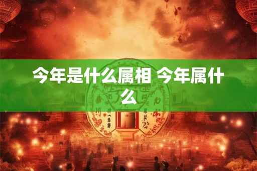 今年是什么属相 今年属什么