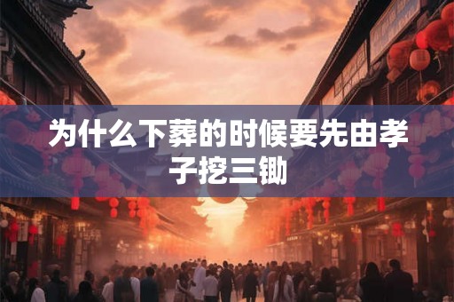 为什么下葬的时候要先由孝子挖三锄 为什么下葬的时候要先由孝子挖三锄