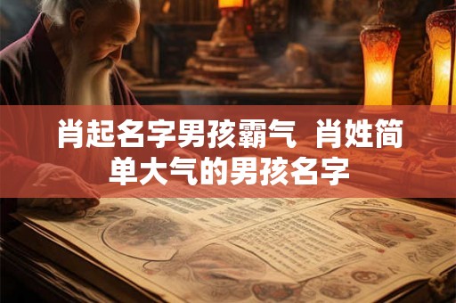 肖起名字男孩霸气  肖姓简单大气的男孩名字