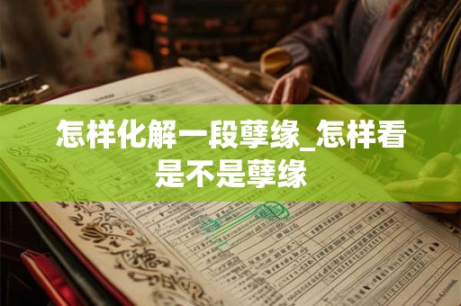 怎样化解一段孽缘_怎样看是不是孽缘