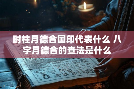 时柱月德合国印代表什么 八字月德合的查法是什么 时柱月德合国印代表什么 八字月德合的查法是什么