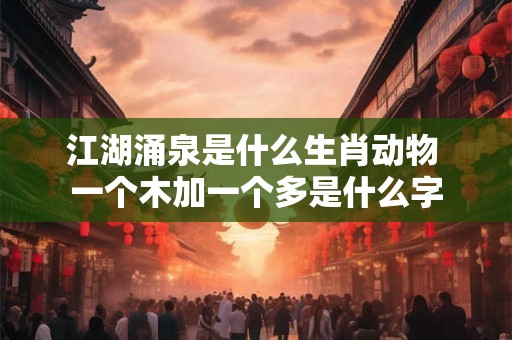 江湖涌泉是什么生肖动物 一个木加一个多是什么字