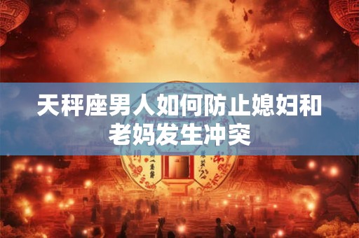 天秤座男人如何防止媳妇和老妈发生冲突