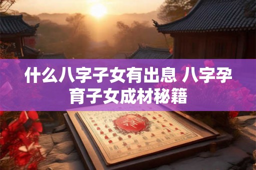 什么八字子女有出息 八字孕育子女成材秘籍