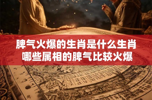 脾气火爆的生肖是什么生肖 哪些属相的脾气比较火爆