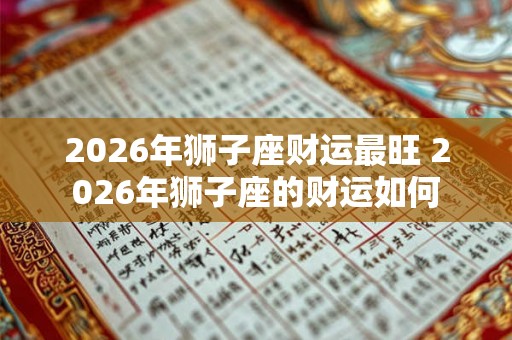 2026年狮子座财运最旺 2026年狮子座的财运如何