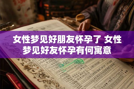 女性梦见好朋友怀孕了 女性梦见好友怀孕有何寓意