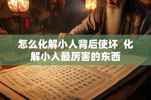 怎么化解小人背后使坏  化解小人最厉害的东西
