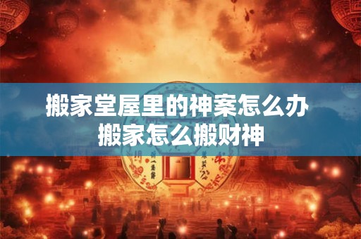 搬家堂屋里的神案怎么办 搬家怎么搬财神