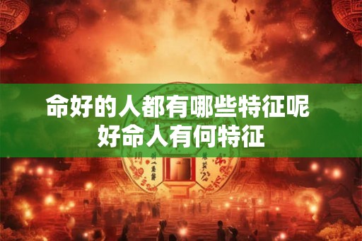 命好的人都有哪些特征呢 好命人有何特征