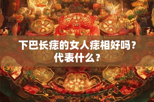 下巴长痣的女人痣相好吗？代表什么？