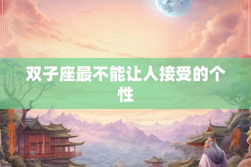 双子座最不能让人接受的个性 双子座最不能让人接受的个性