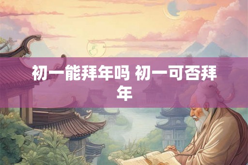 初一能拜年吗 初一可否拜年 初一能拜年吗 初一可否拜年