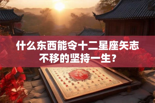 什么东西能令十二星座矢志不移的坚持一生？