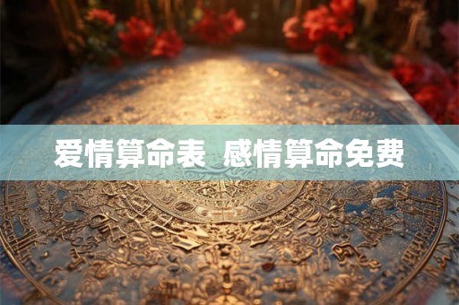 爱情算命表 感情算命免费 爱情算命表 感情算命免费
