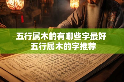 五行属木的有哪些字最好 五行属木的字推荐 五行属木的有哪些字最好 五行属木的字推荐