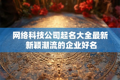 网络科技公司起名大全最新 新颖潮流的企业好名