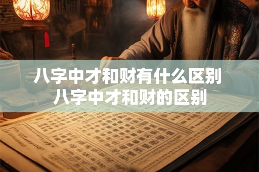 八字中才和财有什么区别 八字中才和财的区别