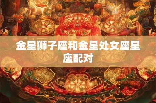 金星狮子座和金星处女座星座配对
