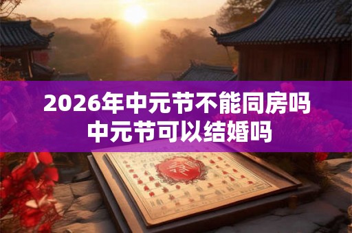 2026年中元节不能同房吗 中元节可以结婚吗
