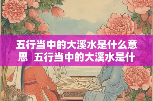 五行当中的大溪水是什么意思  五行当中的大溪水是什么意思