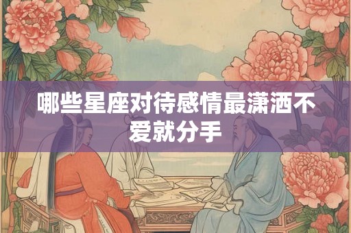 哪些星座对待感情最潇洒不爱就分手