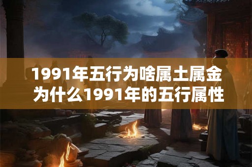 1991年五行为啥属土属金 为什么1991年的五行属性既属于土又属于金 1991年五行为啥属土属金 为什么1991年的五行属性既属于土又属于金