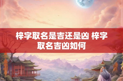 梓字取名是吉还是凶 梓字取名吉凶如何