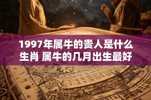 1997年属牛的贵人是什么生肖 属牛的几月出生最好