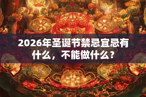 2026年圣诞节禁忌宜忌有什么，不能做什么？